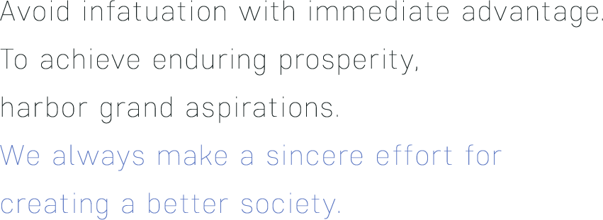 Avoid infatuation with immediate advantage. To achieve enduring prosperity, harbor grand aspirations.We always make a sincere effort for creating a better society.